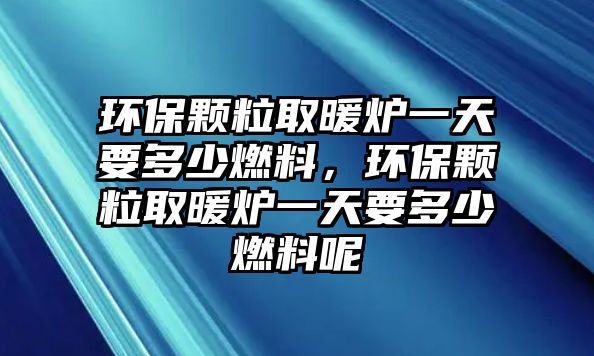 環(huán)保顆粒取暖爐一天要多少燃料，環(huán)保顆粒取暖爐一天要多少燃料呢