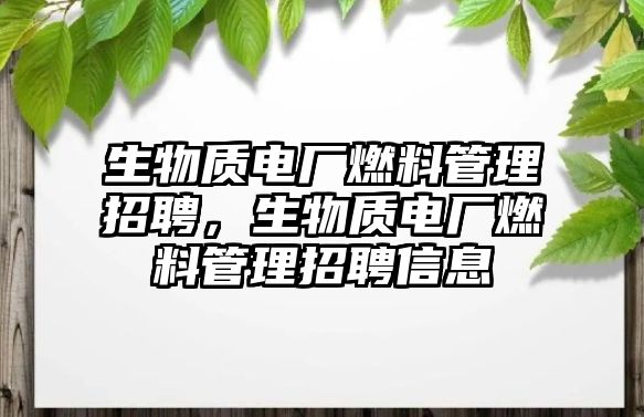 生物質(zhì)電廠燃料管理招聘，生物質(zhì)電廠燃料管理招聘信息