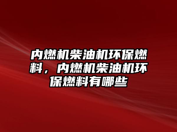 內(nèi)燃機柴油機環(huán)保燃料，內(nèi)燃機柴油機環(huán)保燃料有哪些