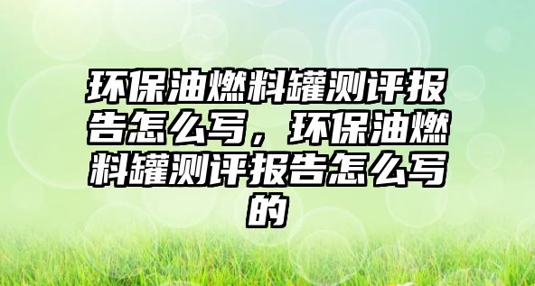 環(huán)保油燃料罐測評報告怎么寫，環(huán)保油燃料罐測評報告怎么寫的