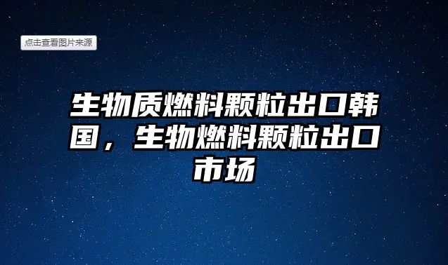 生物質(zhì)燃料顆粒出口韓國(guó)，生物燃料顆粒出口市場(chǎng)