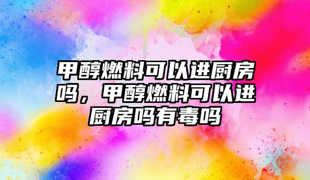 甲醇燃料可以進(jìn)廚房嗎，甲醇燃料可以進(jìn)廚房嗎有毒嗎