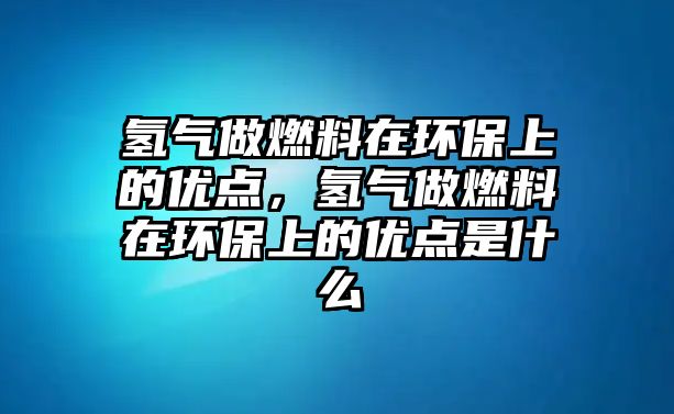 氫氣做燃料在環(huán)保上的優(yōu)點(diǎn)，氫氣做燃料在環(huán)保上的優(yōu)點(diǎn)是什么