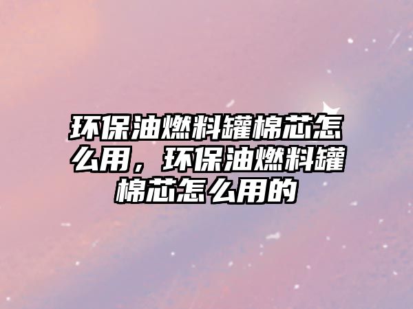 環(huán)保油燃料罐棉芯怎么用，環(huán)保油燃料罐棉芯怎么用的