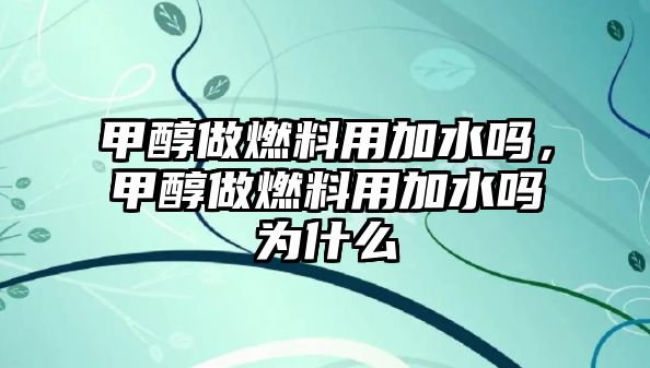 甲醇做燃料用加水嗎，甲醇做燃料用加水嗎為什么