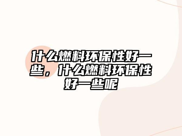 什么燃料環(huán)保性好一些，什么燃料環(huán)保性好一些呢