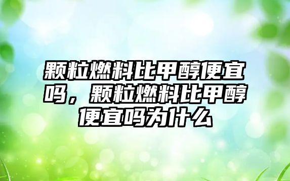 顆粒燃料比甲醇便宜嗎，顆粒燃料比甲醇便宜嗎為什么