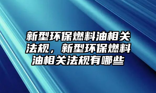 新型環(huán)保燃料油相關法規(guī)，新型環(huán)保燃料油相關法規(guī)有哪些