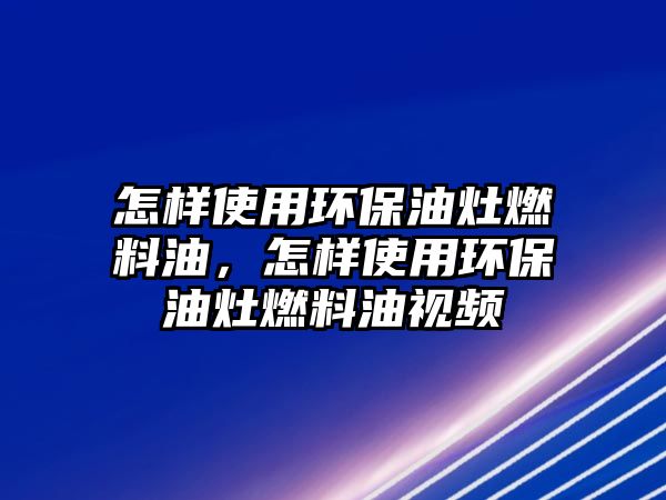 怎樣使用環(huán)保油灶燃料油，怎樣使用環(huán)保油灶燃料油視頻