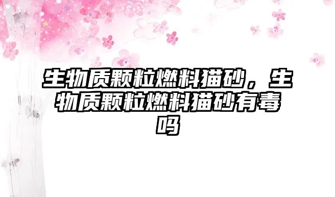 生物質顆粒燃料貓砂，生物質顆粒燃料貓砂有毒嗎