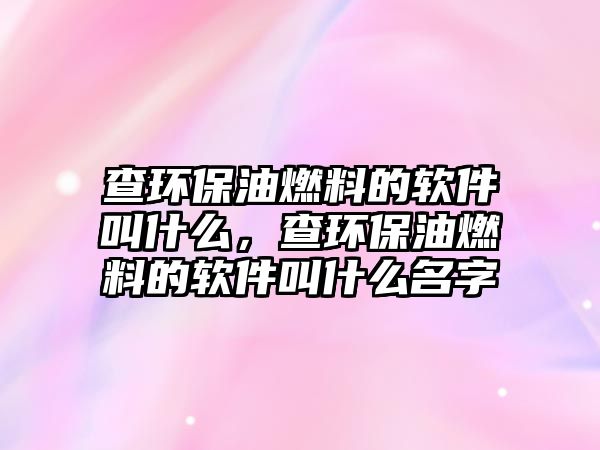 查環(huán)保油燃料的軟件叫什么，查環(huán)保油燃料的軟件叫什么名字