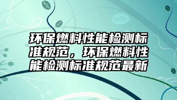 環(huán)保燃料性能檢測標準規(guī)范，環(huán)保燃料性能檢測標準規(guī)范最新