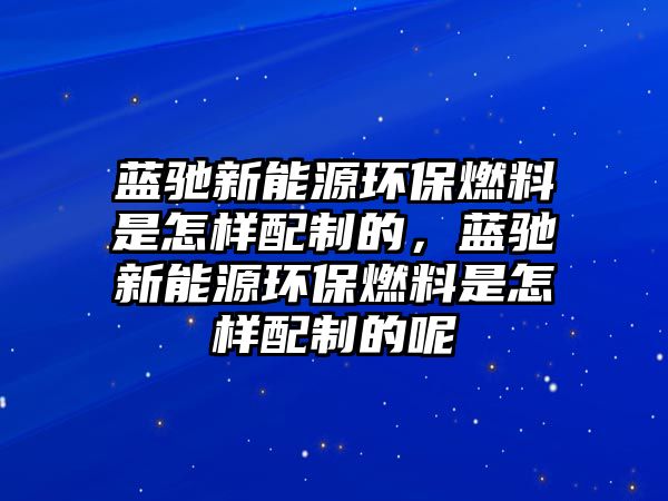 藍馳新能源環(huán)保燃料是怎樣配制的，藍馳新能源環(huán)保燃料是怎樣配制的呢