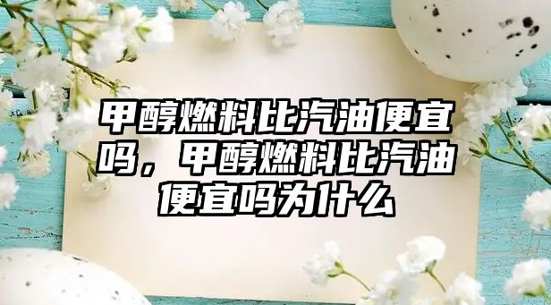 甲醇燃料比汽油便宜嗎，甲醇燃料比汽油便宜嗎為什么