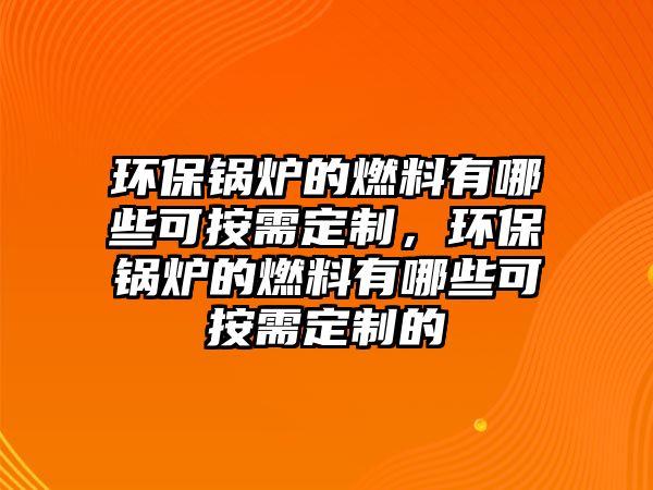 環(huán)保鍋爐的燃料有哪些可按需定制，環(huán)保鍋爐的燃料有哪些可按需定制的