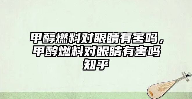 甲醇燃料對眼睛有害嗎，甲醇燃料對眼睛有害嗎知乎