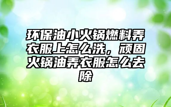 環(huán)保油小火鍋燃料弄衣服上怎么洗，頑固火鍋油弄衣服怎么去除