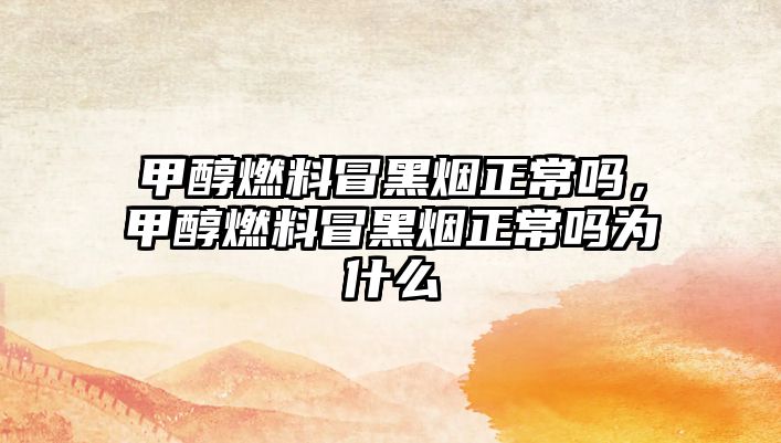 甲醇燃料冒黑煙正常嗎，甲醇燃料冒黑煙正常嗎為什么