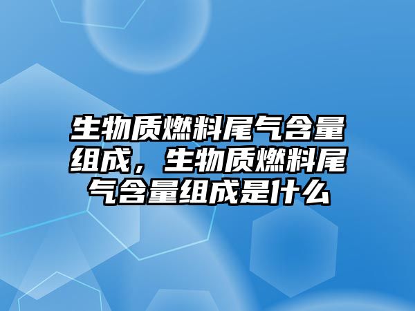 生物質燃料尾氣含量組成，生物質燃料尾氣含量組成是什么