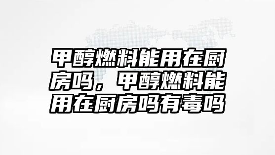 甲醇燃料能用在廚房嗎，甲醇燃料能用在廚房嗎有毒嗎