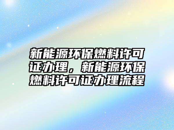 新能源環(huán)保燃料許可證辦理，新能源環(huán)保燃料許可證辦理流程