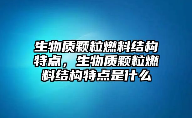 生物質(zhì)顆粒燃料結(jié)構(gòu)特點(diǎn)，生物質(zhì)顆粒燃料結(jié)構(gòu)特點(diǎn)是什么