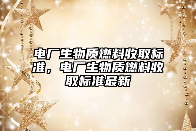 電廠生物質燃料收取標準，電廠生物質燃料收取標準最新