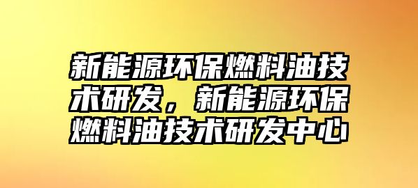 新能源環(huán)保燃料油技術(shù)研發(fā)，新能源環(huán)保燃料油技術(shù)研發(fā)中心