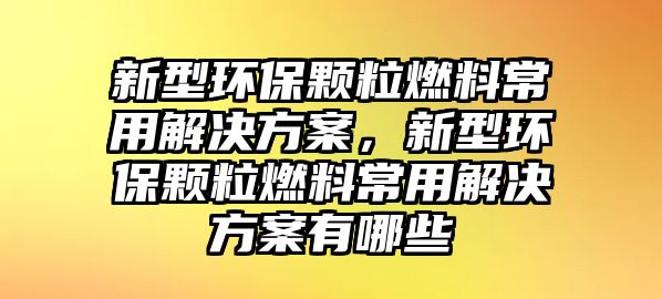 新型環(huán)保顆粒燃料常用解決方案，新型環(huán)保顆粒燃料常用解決方案有哪些