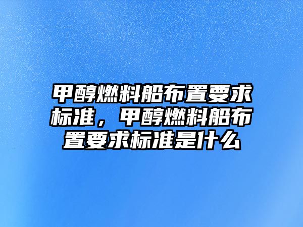 甲醇燃料船布置要求標準，甲醇燃料船布置要求標準是什么