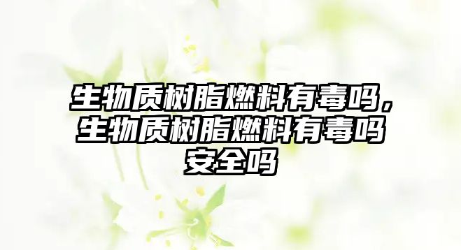 生物質(zhì)樹脂燃料有毒嗎，生物質(zhì)樹脂燃料有毒嗎安全嗎