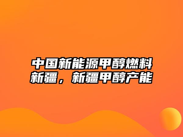 中國(guó)新能源甲醇燃料新疆，新疆甲醇產(chǎn)能