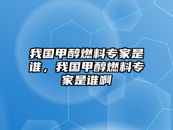 我國(guó)甲醇燃料專家是誰(shuí)，我國(guó)甲醇燃料專家是誰(shuí)啊