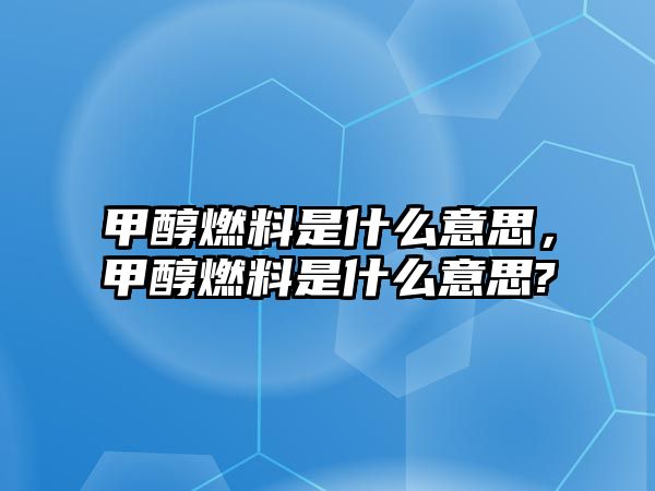 甲醇燃料是什么意思，甲醇燃料是什么意思?