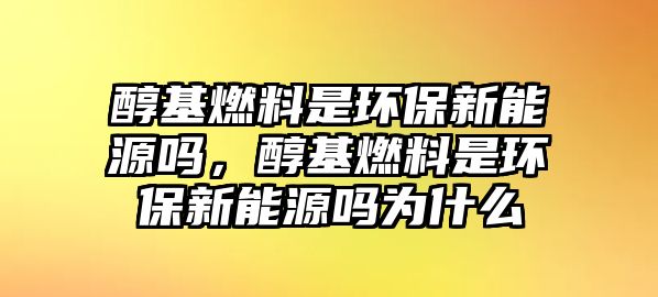 醇基燃料是環(huán)保新能源嗎，醇基燃料是環(huán)保新能源嗎為什么