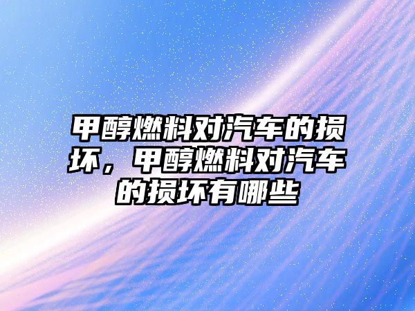 甲醇燃料對汽車的損壞，甲醇燃料對汽車的損壞有哪些