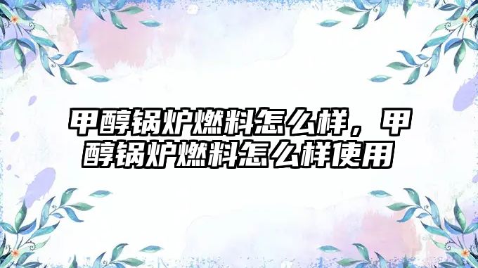 甲醇鍋爐燃料怎么樣，甲醇鍋爐燃料怎么樣使用