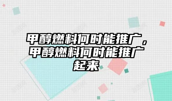 甲醇燃料何時能推廣，甲醇燃料何時能推廣起來