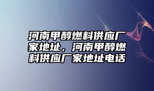 河南甲醇燃料供應(yīng)廠家地址，河南甲醇燃料供應(yīng)廠家地址電話