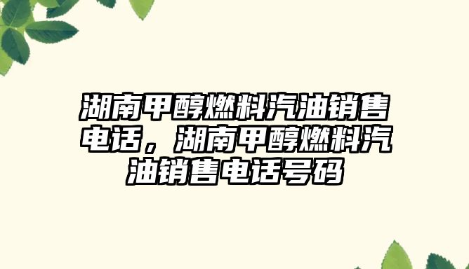 湖南甲醇燃料汽油銷售電話，湖南甲醇燃料汽油銷售電話號碼