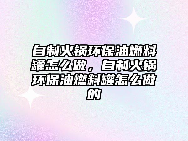 自制火鍋環(huán)保油燃料罐怎么做，自制火鍋環(huán)保油燃料罐怎么做的