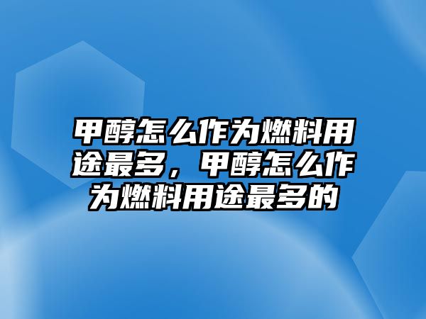 甲醇怎么作為燃料用途最多，甲醇怎么作為燃料用途最多的