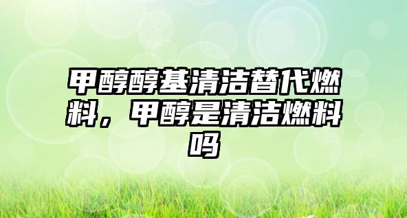 甲醇醇基清潔替代燃料，甲醇是清潔燃料嗎