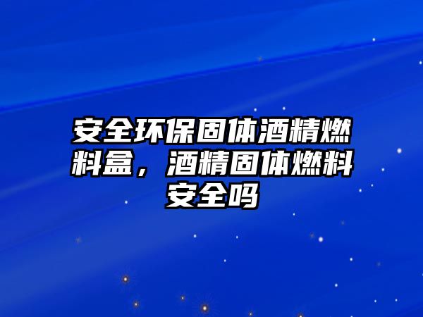 安全環(huán)保固體酒精燃料盒，酒精固體燃料安全嗎