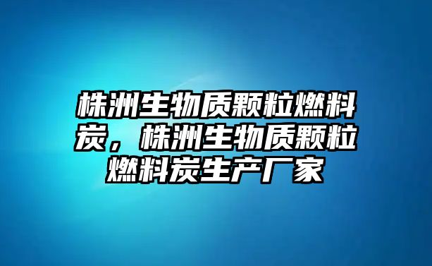 株洲生物質(zhì)顆粒燃料炭，株洲生物質(zhì)顆粒燃料炭生產(chǎn)廠家