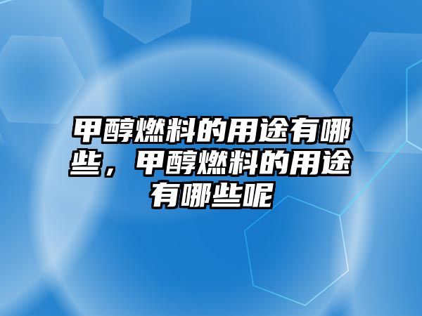 甲醇燃料的用途有哪些，甲醇燃料的用途有哪些呢