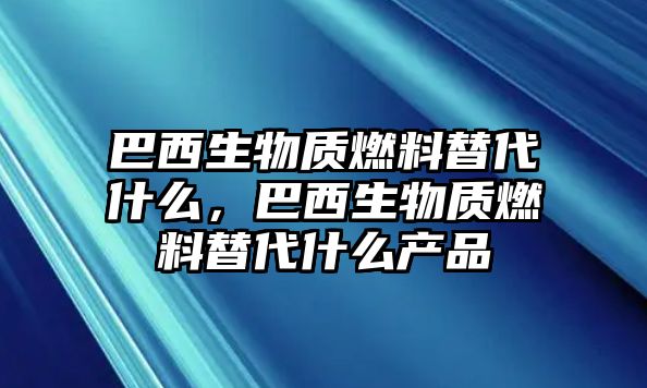 巴西生物質(zhì)燃料替代什么，巴西生物質(zhì)燃料替代什么產(chǎn)品