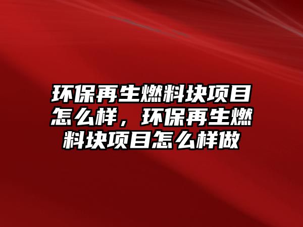 環(huán)保再生燃料塊項目怎么樣，環(huán)保再生燃料塊項目怎么樣做