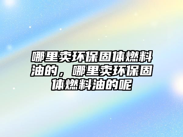 哪里賣環(huán)保固體燃料油的，哪里賣環(huán)保固體燃料油的呢