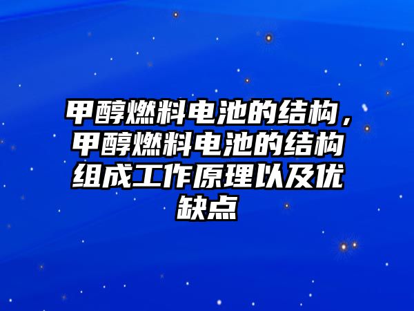 甲醇燃料電池的結(jié)構(gòu)，甲醇燃料電池的結(jié)構(gòu)組成工作原理以及優(yōu)缺點